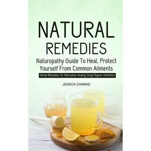 Natural Remedies: Naturopathy Guide To Heal, Protect Yourself From Common Ailmen